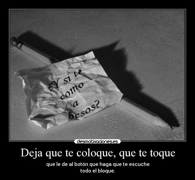 Deja que te coloque, que te toque - que le de al botón que haga que te escuche
todo el bloque.