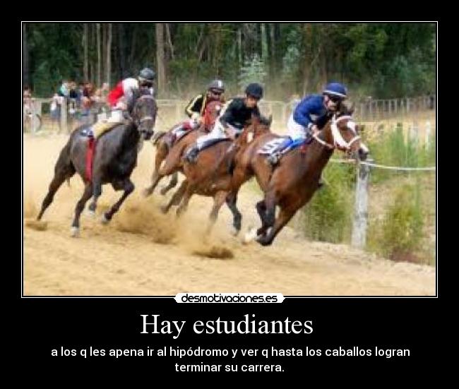 Hay estudiantes - a los q les apena ir al hipódromo y ver q hasta los caballos logran
terminar su carrera.