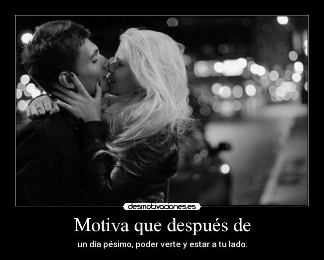 Motiva que después de - un día pésimo, poder verte y estar a tu lado.