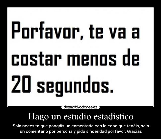 Hago un estudio estadistico - Solo necesito que pongáis un comentario con la edad que tenéis, solo
un comentario por persona y pido sinceridad por favor. Gracias