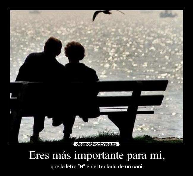 Eres más importante para mí, -