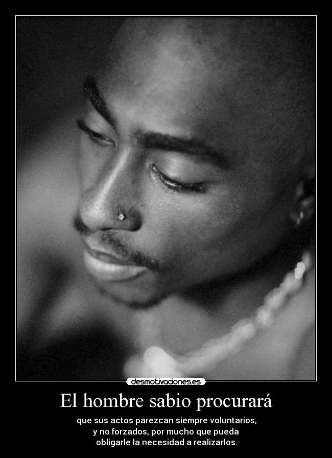 El hombre sabio procurará - que sus actos parezcan siempre voluntarios,
y no forzados, por mucho que pueda
obligarle la necesidad a realizarlos.
