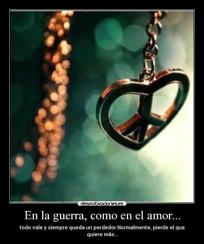 En la guerra, como en el amor... - todo vale y siempre queda un perdedor.Normalmente, pierde el que quiere más...