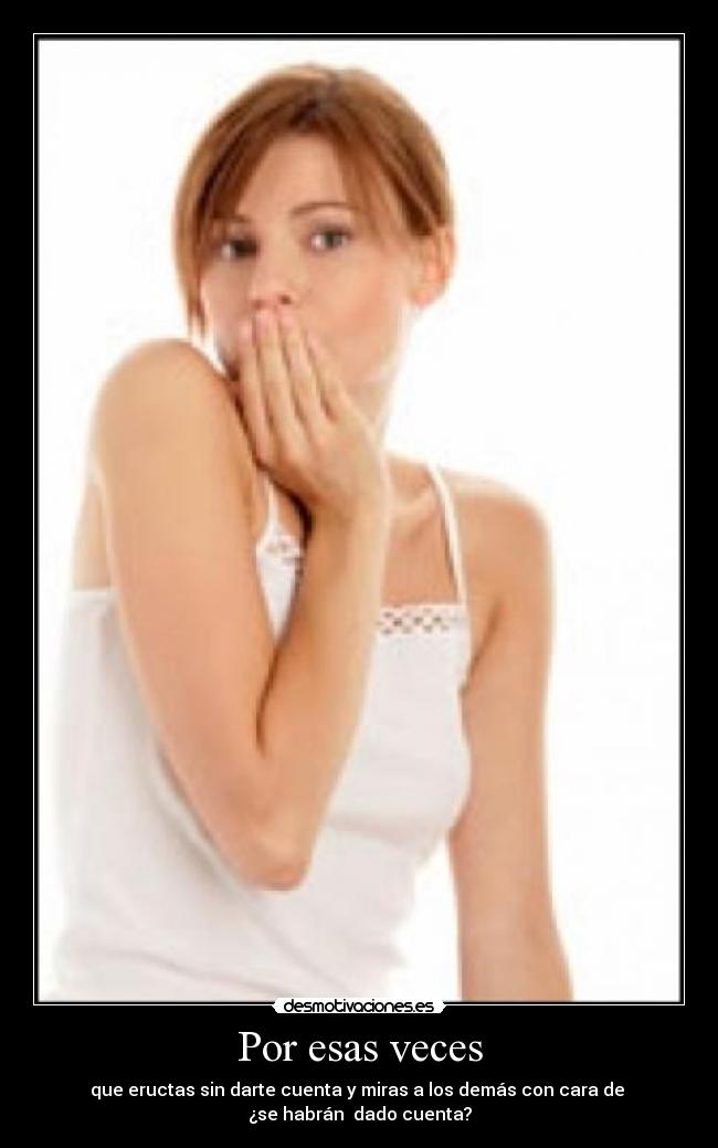 Por esas veces - que eructas sin darte cuenta y miras a los demás con cara de
¿se habrán dado cuenta?