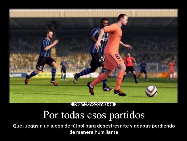 Por todas esos partidos - Que juegas a un juego de fútbol para desestresarte y acabas perdiendo
de manera humillante