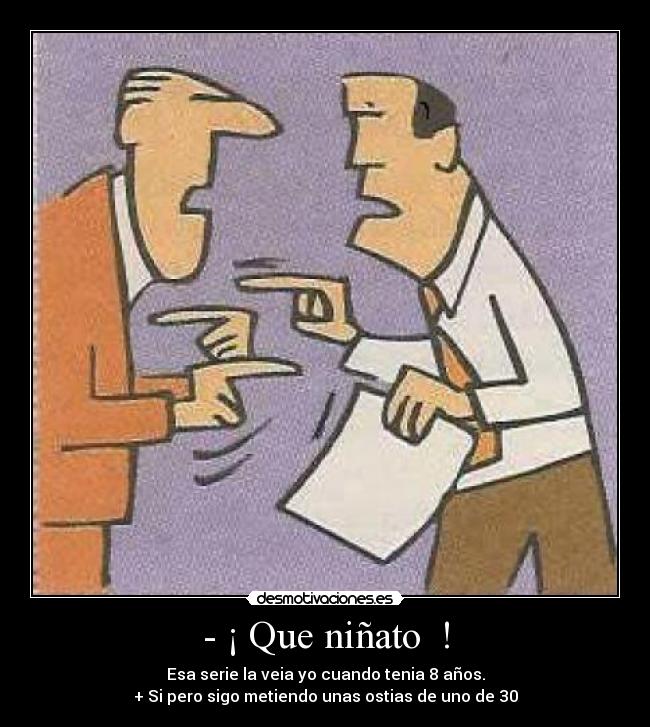 - ¡ Que niñato ! - Esa serie la veia yo cuando tenia 8 años.
+ Si pero sigo metiendo unas ostias de uno de 30