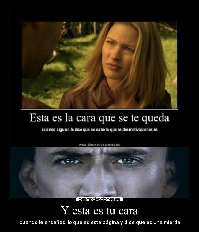 Y esta es tu cara - cuando le enseñas lo que es esta página y dice que es una mierda