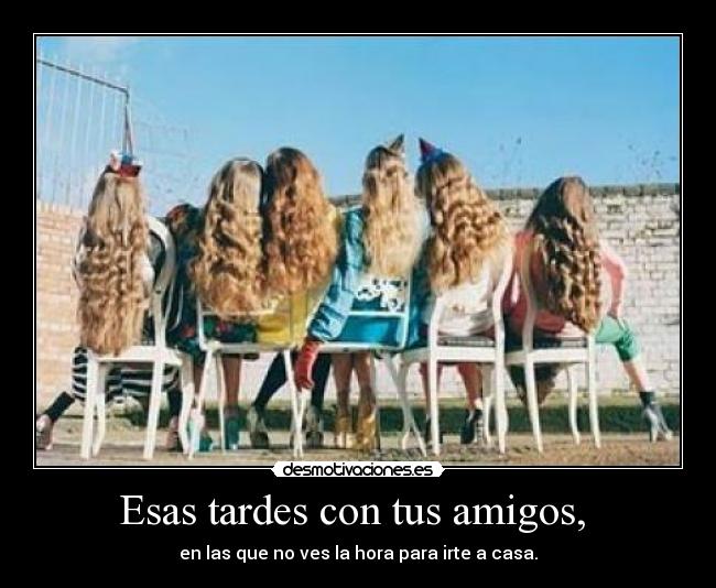 Esas tardes con tus amigos,  - en las que no ves la hora para irte a casa.