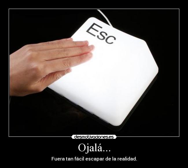 Ojalá... - Fuera tan fácil escapar de la realidad.