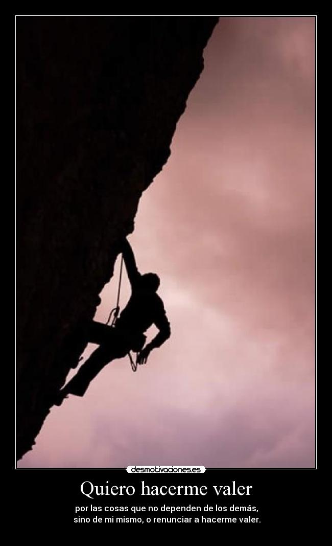 Quiero hacerme valer - por las cosas que no dependen de los demás,
sino de mi mismo, o renunciar a hacerme valer.