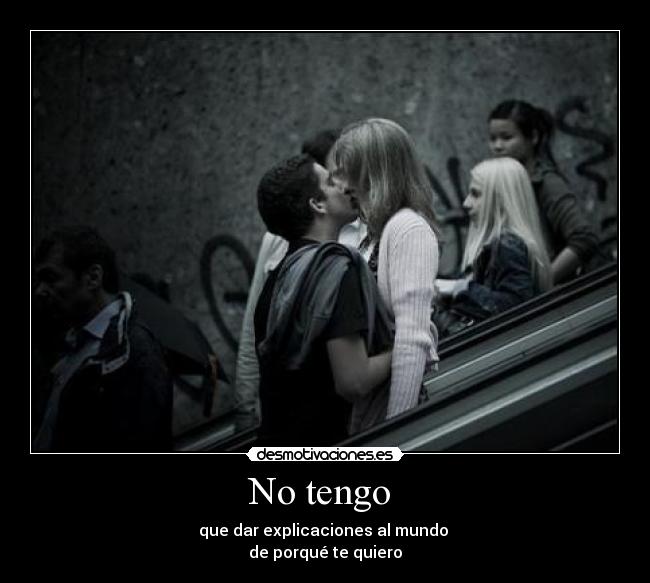 No tengo  - que dar explicaciones al mundo 
de porqué te quiero