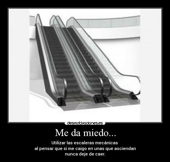 Me da miedo... - Utilizar las escaleras mecánicas 
al pensar que si me caigo en unas que asciendan
nunca deje de caer.