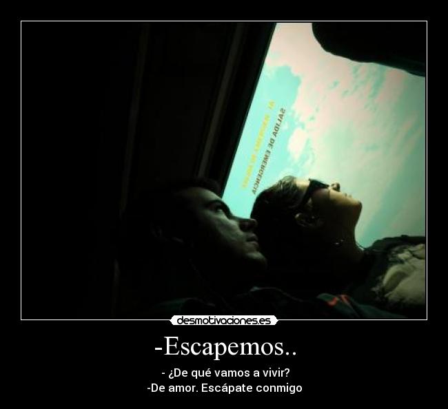 -Escapemos.. - - ¿De qué vamos a vivir?
-De amor. Escápate conmigo