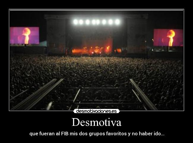 Desmotiva - que fueran al FIB mis dos grupos favoritos y no haber ido...