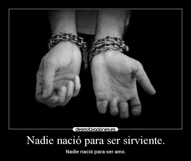 Nadie nació para ser sirviente. - Nadie nació para ser amo.