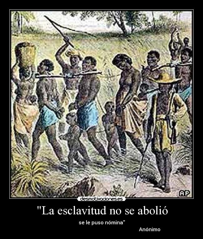 La esclavitud no se abolió - se le puso nómina
                                                                             Anónimo
