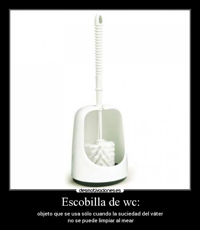 Escobilla de wc: - objeto que se usa sólo cuando la suciedad del váter
no se puede limpiar al mear