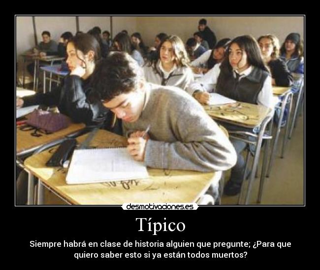 Típico - Siempre habrá en clase de historia alguien que pregunte; ¿Para que
quiero saber esto si ya están todos muertos?