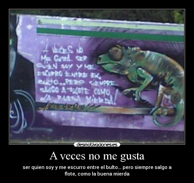 A veces no me gusta - ser quien soy y me escurro entre el bulto... pero siempre salgo a
flote, como la buena mierda