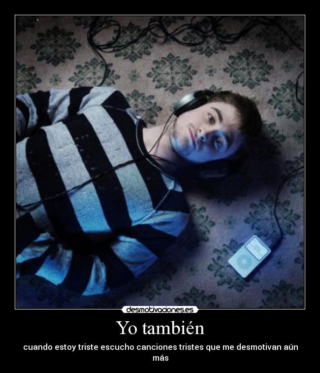 Yo también - cuando estoy triste escucho canciones tristes que me desmotivan aún más
