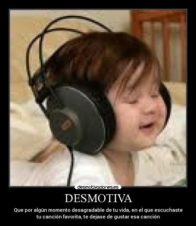 DESMOTIVA - Que por algún momento desagradable de tu vida, en el que escuchaste
tu canción favorita, te dejase de gustar esa canción