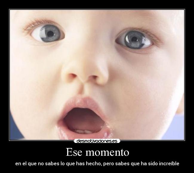 Ese momento - en el que no sabes lo que has hecho, pero sabes que ha sido increíble