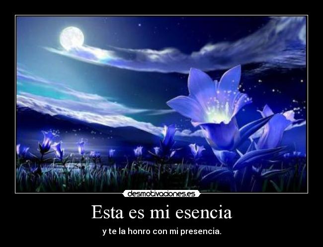 Esta es mi esencia - y te la honro con mi presencia.