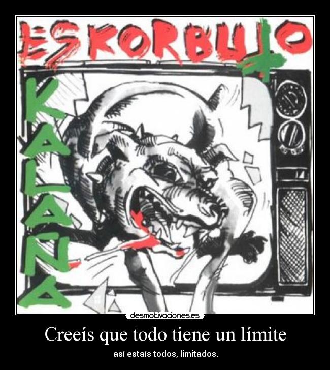 Creeís que todo tiene un límite - así estaís todos, limitados.