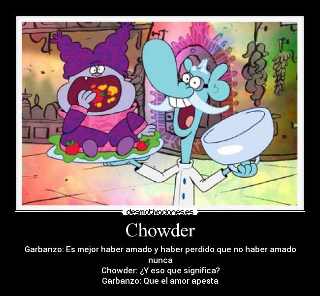 Chowder - Garbanzo: Es mejor haber amado y haber perdido que no haber amado nunca
Chowder: ¿Y eso que significa?
Garbanzo: Que el amor apesta