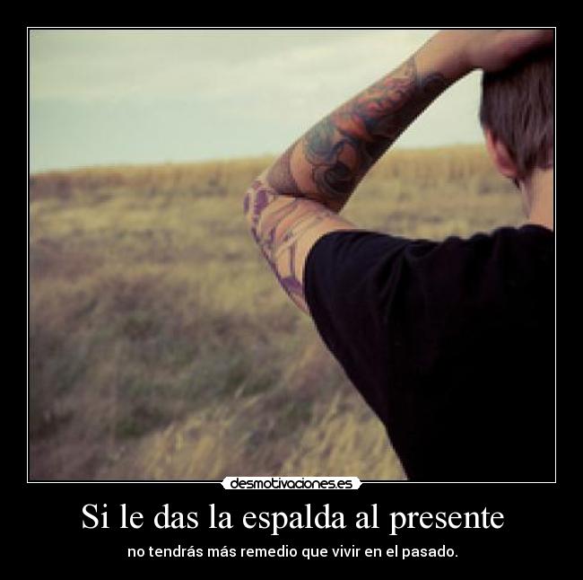 Si le das la espalda al presente - no tendrás más remedio que vivir en el pasado.