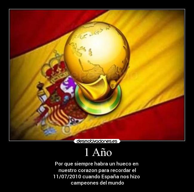 1 Año - Por que siempre habra un hueco en 
nuestro corazon para recordar el
11/07/2010 cuando España nos hizo 
campeones del mundo