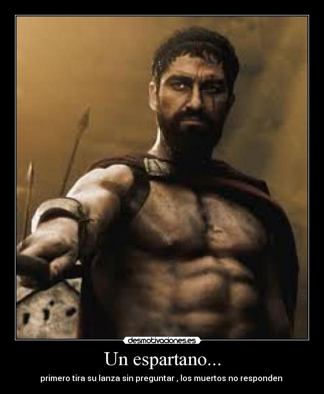 Un espartano... - primero tira su lanza sin preguntar , los muertos no responden 