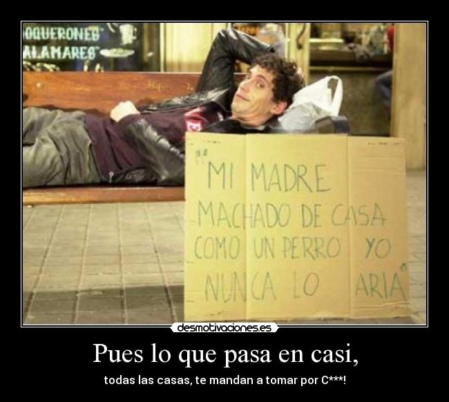 Pues lo que pasa en casi, - todas las casas, te mandan a tomar por C***!