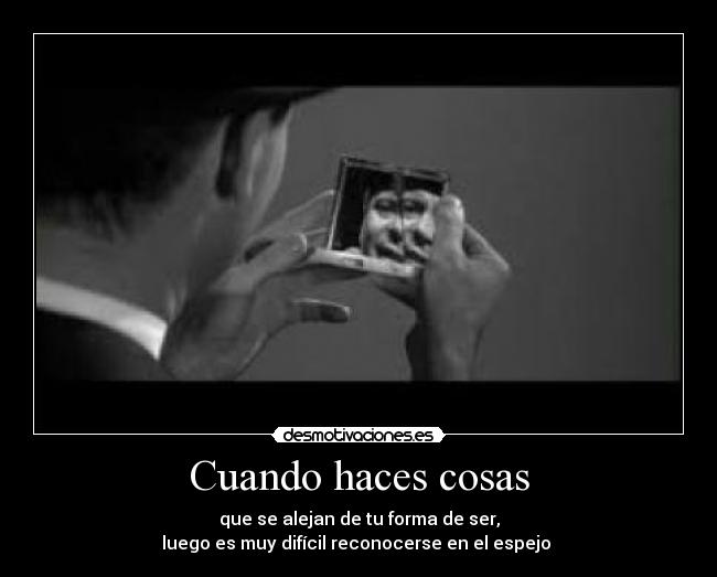 Cuando haces cosas - que se alejan de tu forma de ser,
luego es muy difícil reconocerse en el espejo