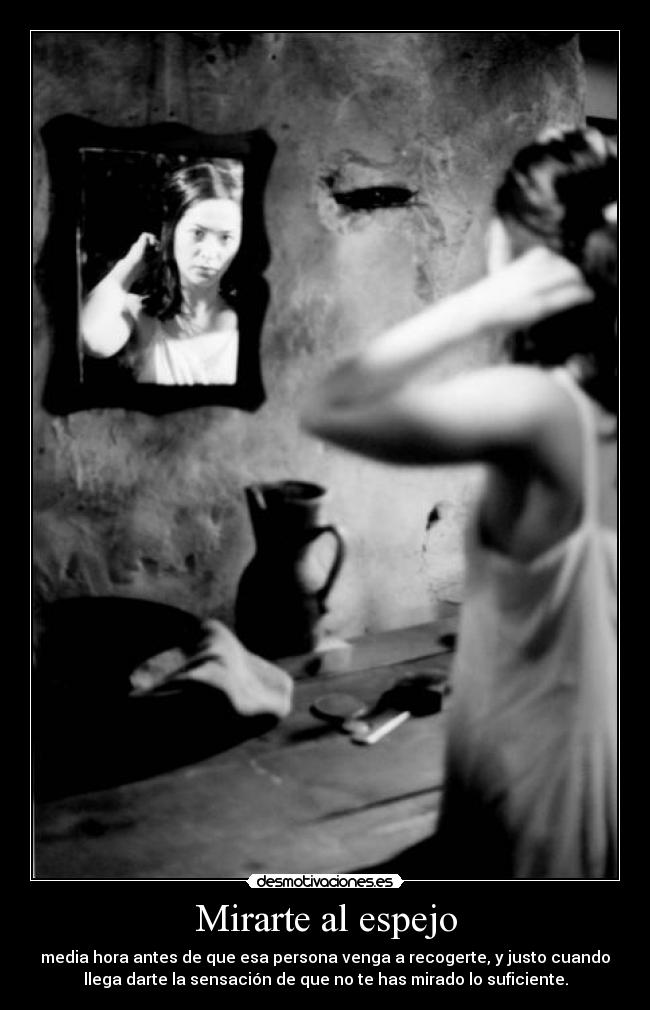 Mirarte al espejo - media hora antes de que esa persona venga a recogerte, y justo cuando
llega darte la sensación de que no te has mirado lo suficiente.