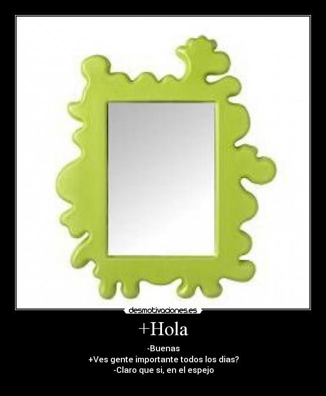 +Hola - -Buenas
+Ves gente importante todos los dias?
-Claro que si, en el espejo