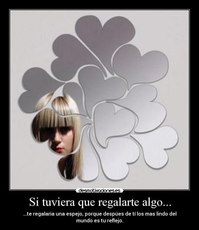 Si tuviera que regalarte algo... - ...te regalaria una espejo, porque despúes de tí los mas lindo del mundo es tu reflejo.