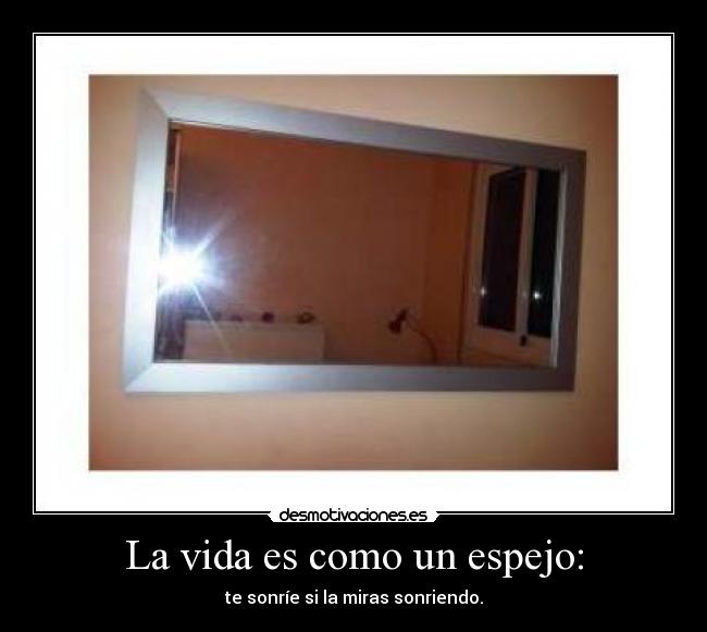 La vida es como un espejo: - te sonríe si la miras sonriendo.