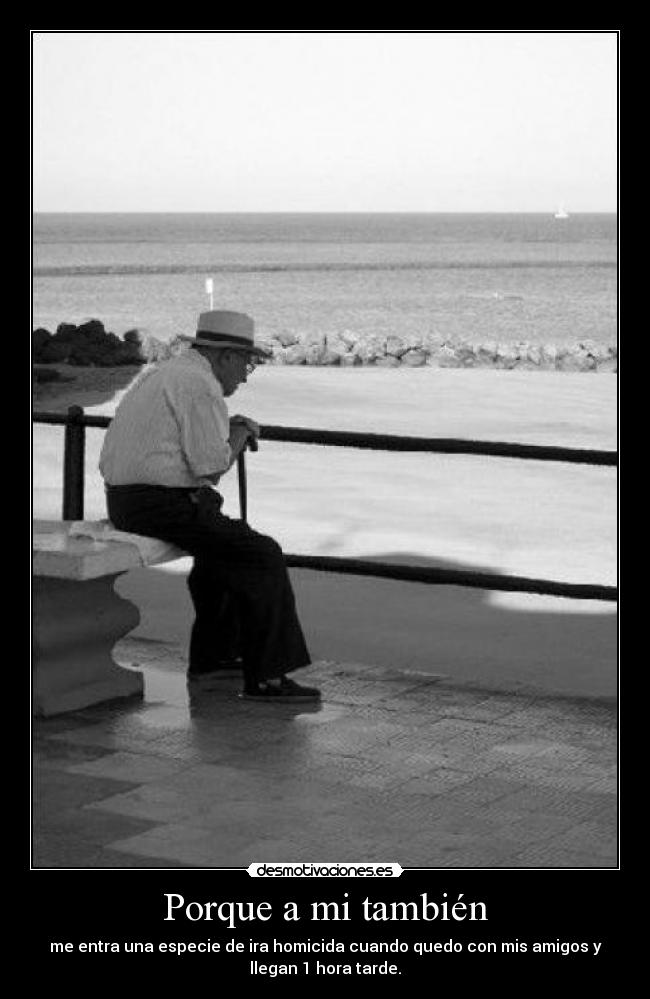 Porque a mi también - me entra una especie de ira homicida cuando quedo con mis amigos y
llegan 1 hora tarde.