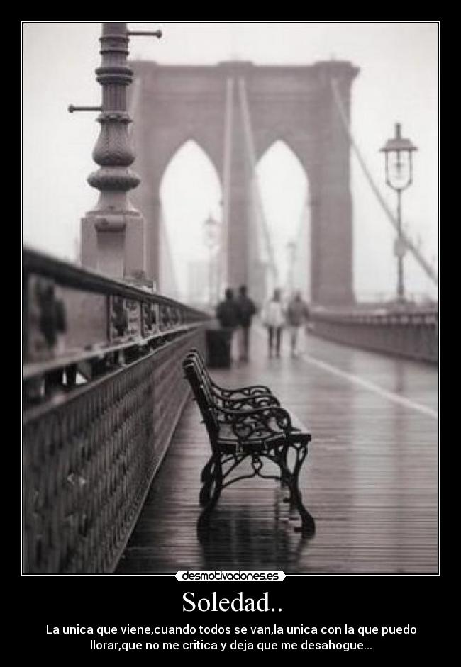 Soledad.. - La unica que viene,cuando todos se van,la unica con la que puedo
llorar,que no me critica y deja que me desahogue...