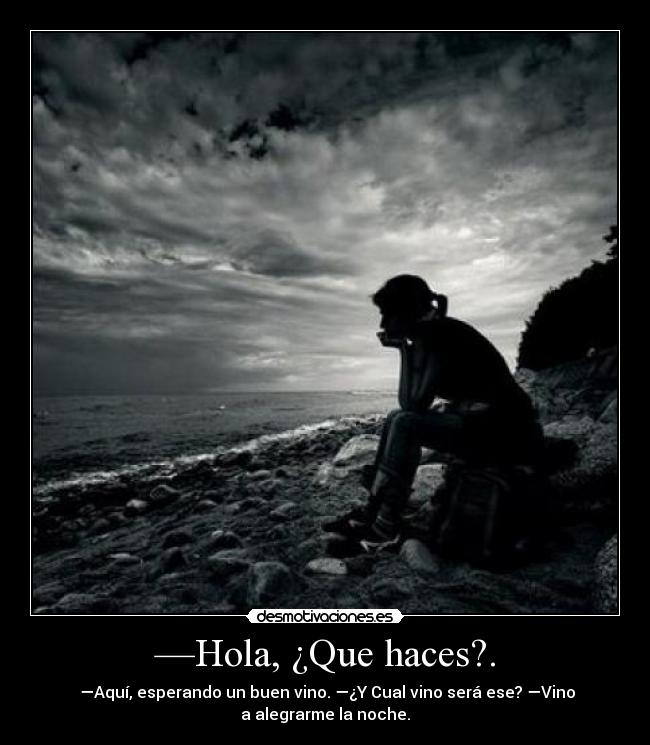 —Hola, ¿Que haces?. - —Aquí, esperando un buen vino. —¿Y Cual vino será ese? —Vino
a alegrarme la noche.