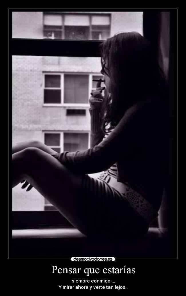 Pensar que estarías - siempre conmigo....
Y mirar ahora y verte tan lejos..