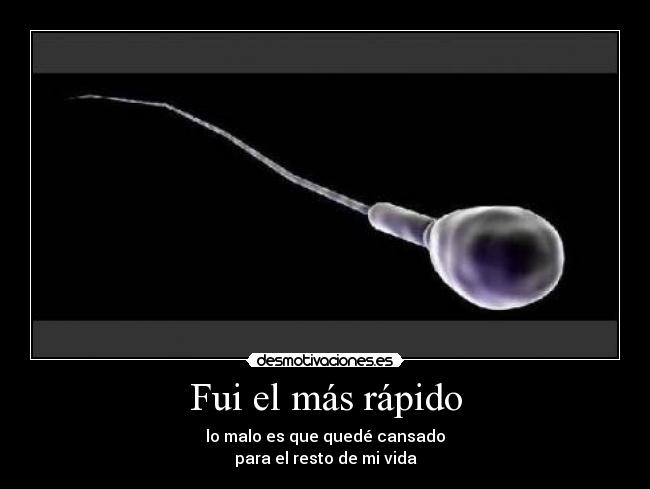 Fui el más rápido - lo malo es que quedé cansado
para el resto de mi vida