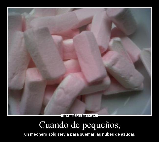 Cuando de pequeños, - un mechero sólo servía para quemar las nubes de azúcar.