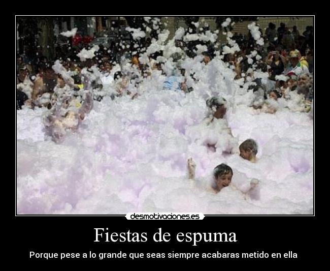 Fiestas de espuma - Porque pese a lo grande que seas siempre acabaras metido en ella