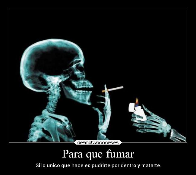 Para que fumar - Si lo unico que hace es pudrirte por dentro y matarte.
