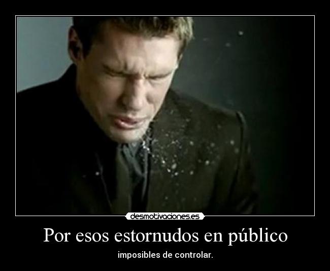 Por esos estornudos en público - imposibles de controlar.