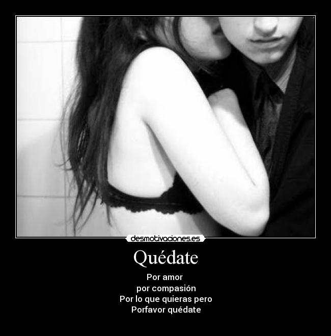 Quédate - Por amor
por compasión
Por lo que quieras pero
Porfavor quédate
