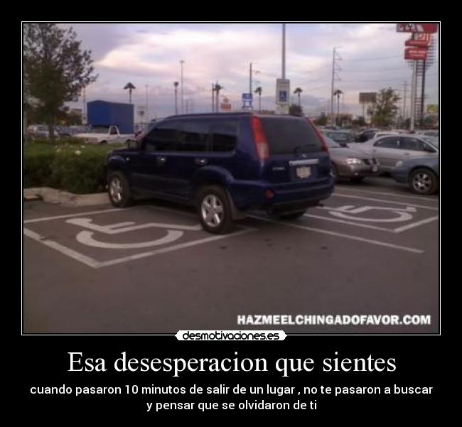 Esa desesperacion que sientes - cuando pasaron 10 minutos de salir de un lugar , no te pasaron a buscar
y pensar que se olvidaron de ti