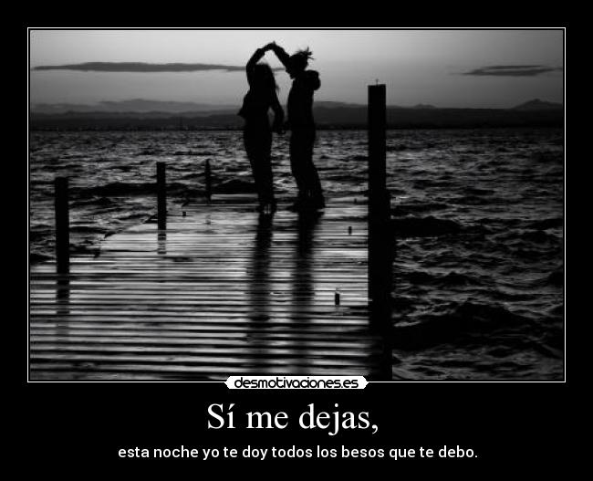 Sí me dejas, - esta noche yo te doy todos los besos que te debo.